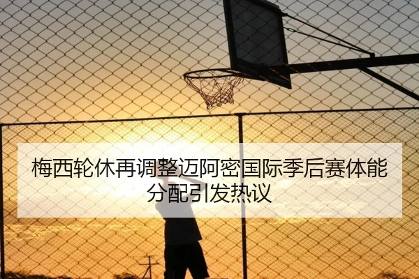 梅西轮休再调整迈阿密国际季后赛体能分配引发热议